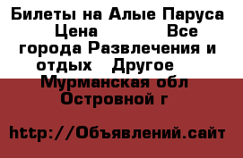 Билеты на Алые Паруса  › Цена ­ 1 400 - Все города Развлечения и отдых » Другое   . Мурманская обл.,Островной г.